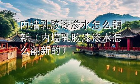 内墙乳胶漆渗水怎么翻新（内墙乳胶漆渗水怎么翻新的）