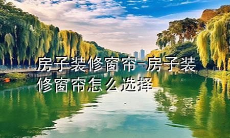 房子装修窗帘-房子装修窗帘怎么选择