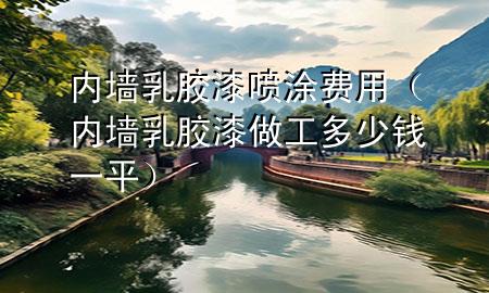 内墙乳胶漆喷涂费用（内墙乳胶漆做工多少钱一平）