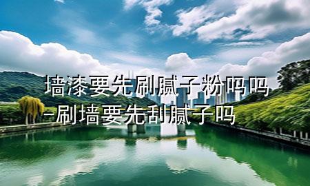 墙漆要先刷腻子粉吗吗-刷墙要先刮腻子吗