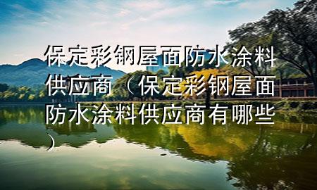 保定彩钢屋面防水涂料供应商（保定彩钢屋面防水涂料供应商有哪些）