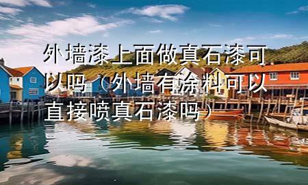 外墙漆上面做真石漆可以吗（外墙有涂料可以直接喷真石漆吗）