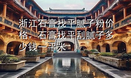 浙江石膏找平腻子粉价格，石膏找平刮腻子多少钱一平米