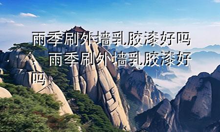 雨季刷外墙乳胶漆好吗，雨季刷外墙乳胶漆好吗