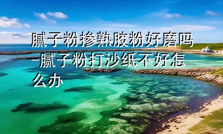 腻子粉掺熟胶粉好磨吗-腻子粉打沙纸不好怎么办