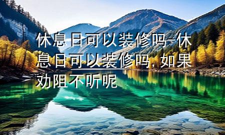 休息日可以装修吗-休息日可以装修吗,如果劝阻不听呢
