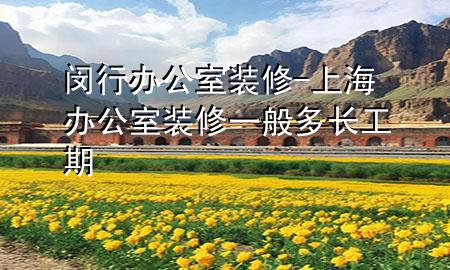 闵行办公室装修-上海办公室装修一般多长工期