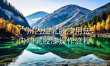 广州内墙乳胶漆用法，内墙乳胶漆操作流程