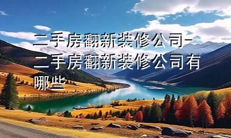 二手房翻新装修公司-二手房翻新装修公司有哪些