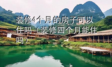 装修4个月的房子可以住吗（装修四个月能住吗）