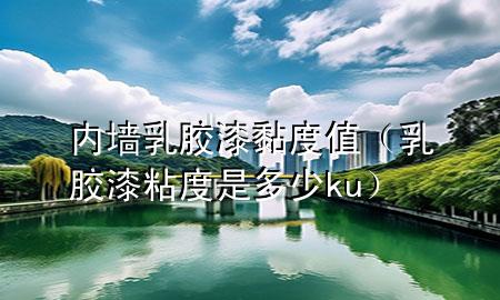 内墙乳胶漆黏度值（乳胶漆粘度是多少ku）