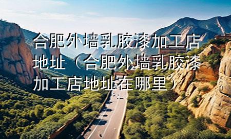 合肥外墙乳胶漆加工店地址（合肥外墙乳胶漆加工店地址在哪里）