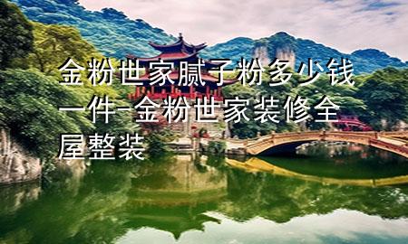 金粉世家腻子粉多少钱一件-金粉世家装修全屋整装