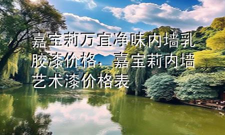嘉宝莉万宜净味内墙乳胶漆价格，嘉宝莉内墙艺术漆价格表