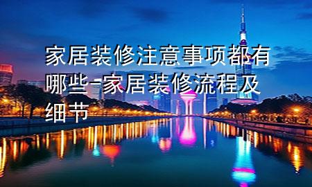 家居装修注意事项都有哪些-家居装修流程及细节