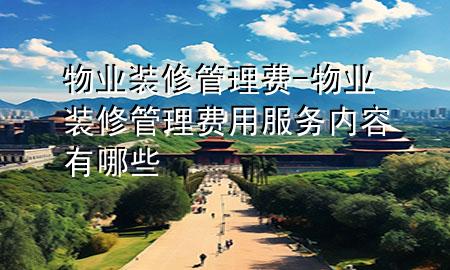 物业装修管理费-物业装修管理费用服务内容有哪些