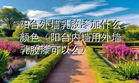 阳台外墙乳胶漆加什么颜色（阳台内墙用外墙乳胶漆可以么）