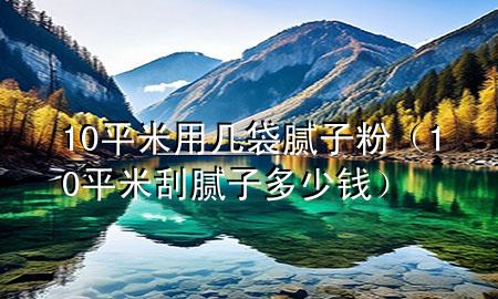 10平米用几袋腻子粉（10平米刮腻子多少钱）