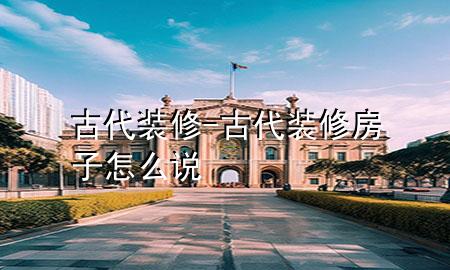 古代装修-古代装修房子怎么说