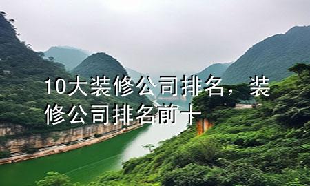 10大装修公司排名，装修公司排名前十