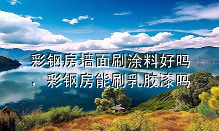 彩钢房墙面刷涂料好吗，彩钢房能刷乳胶漆吗