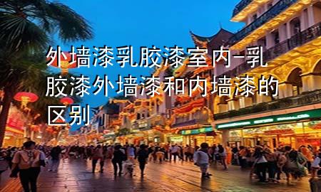 外墙漆乳胶漆室内-乳胶漆外墙漆和内墙漆的区别