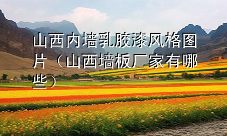 山西内墙乳胶漆风格图片（山西墙板厂家有哪些）