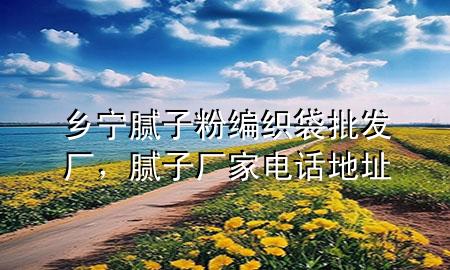 乡宁腻子粉编织袋批发厂，腻子厂家电话地址