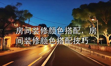 房间装修颜色搭配，房间装修颜色搭配技巧