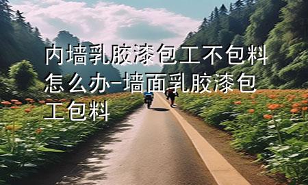 内墙乳胶漆包工不包料怎么办-墙面乳胶漆包工包料
