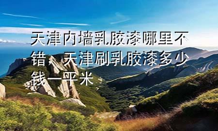 天津内墙乳胶漆哪里不错，天津刷乳胶漆多少钱一平米