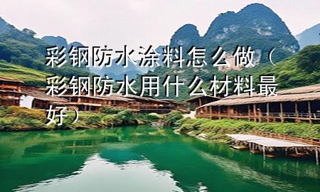 彩钢防水涂料怎么做（彩钢防水用什么材料最好）