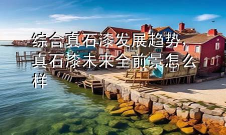 综合真石漆发展趋势，真石漆未来全前景怎么样