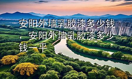 安阳外墙乳胶漆多少钱，安阳外墙乳胶漆多少钱一平