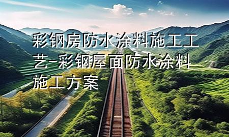 彩钢房防水涂料施工工艺-彩钢屋面防水涂料施工方案