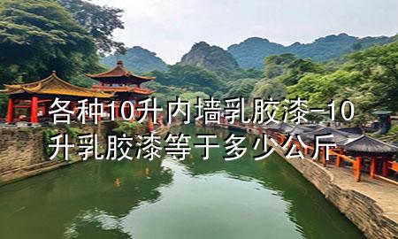 各种10升内墙乳胶漆-10升乳胶漆等于多少公斤