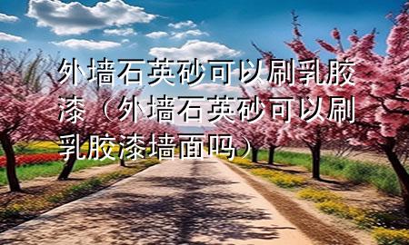 外墙石英砂可以刷乳胶漆（外墙石英砂可以刷乳胶漆墙面吗）