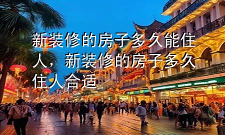 新装修的房子多久能住人，新装修的房子多久住人合适