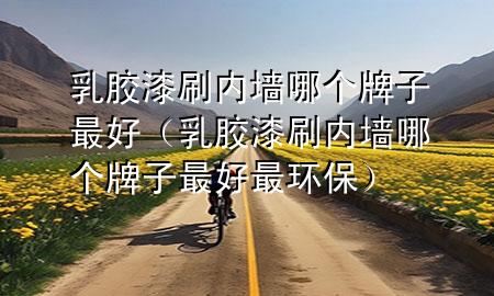 乳胶漆刷内墙哪个牌子最好（乳胶漆刷内墙哪个牌子最好最环保）