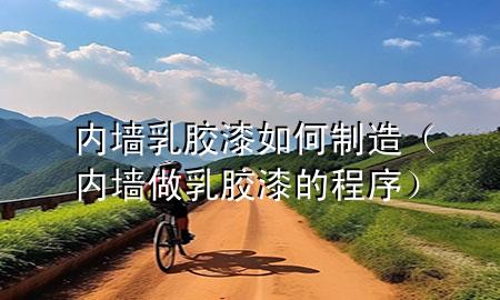 内墙乳胶漆如何制造（内墙做乳胶漆的程序）