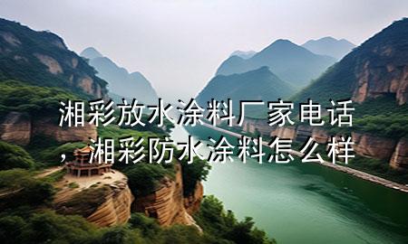 湘彩放水涂料厂家电话，湘彩防水涂料怎么样