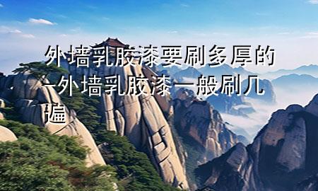外墙乳胶漆要刷多厚的-外墙乳胶漆一般刷几遍