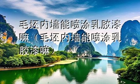 毛坯内墙能喷涂乳胶漆嘛（毛坯内墙能喷涂乳胶漆嘛）