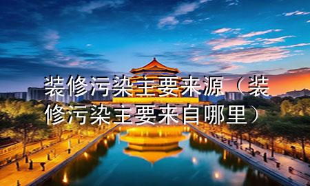 装修污染主要来源（装修污染主要来自哪里）