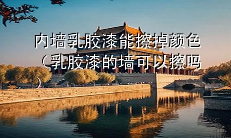 内墙乳胶漆能擦掉颜色（乳胶漆的墙可以擦吗）