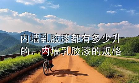 内墙乳胶漆都有多少升的，内墙乳胶漆的规格
