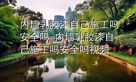 内墙乳胶漆自己施工吗安全吗-内墙乳胶漆自己施工吗安全吗视频