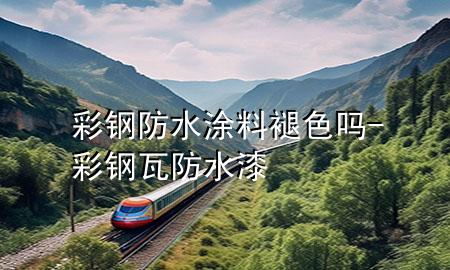 彩钢防水涂料褪色吗-彩钢瓦防水漆
