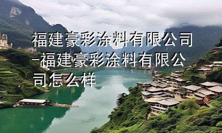 福建豪彩涂料有限公司-福建豪彩涂料有限公司怎么样