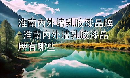 淮南内外墙乳胶漆品牌-淮南内外墙乳胶漆品牌有哪些